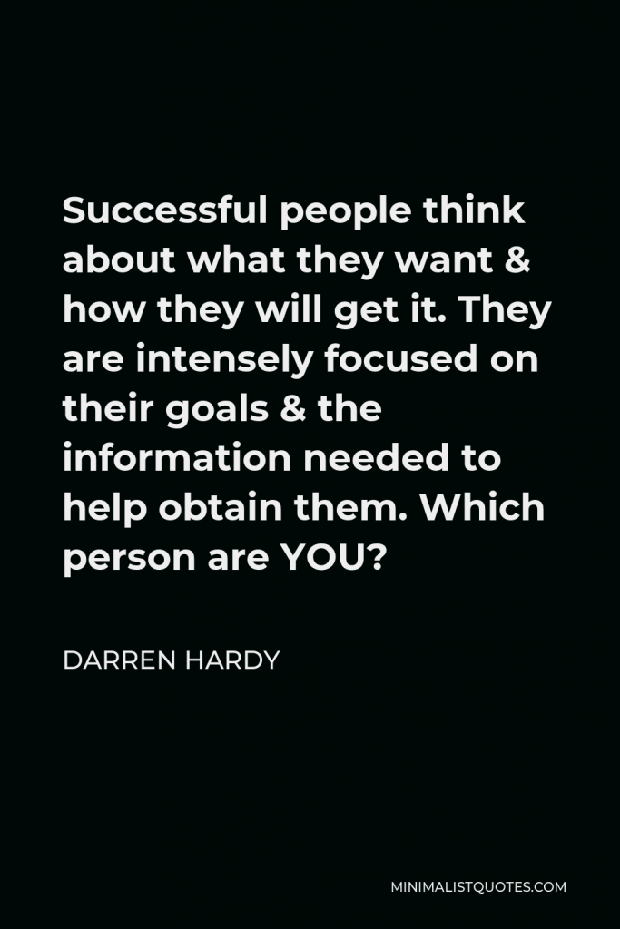 Darren Hardy Quote - Successful people think about what they want & how they will get it. They are intensely focused on their goals & the information needed to help obtain them. Which person are YOU?
