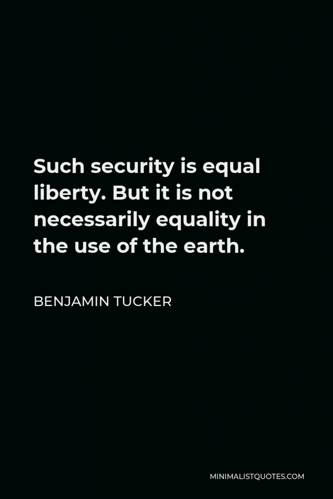 Benjamin Tucker Quote - Such security is equal liberty. But it is not necessarily equality in the use of the earth.