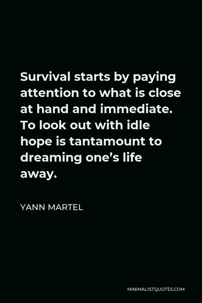 Yann Martel Quote - Survival starts by paying attention to what is close at hand and immediate. To look out with idle hope is tantamount to dreaming one’s life away.