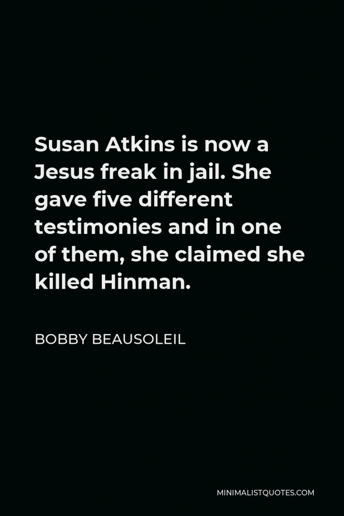 Bobby Beausoleil Quote - Susan Atkins is now a Jesus freak in jail. She gave five different testimonies and in one of them, she claimed she killed Hinman.