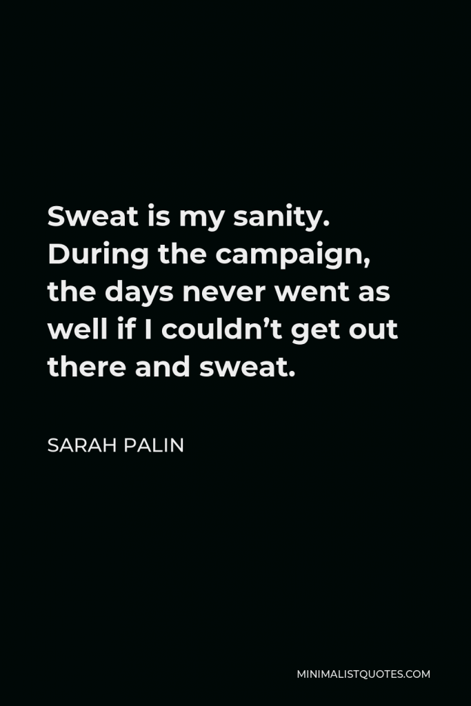 Sarah Palin Quote - Sweat is my sanity. During the campaign, the days never went as well if I couldn’t get out there and sweat.