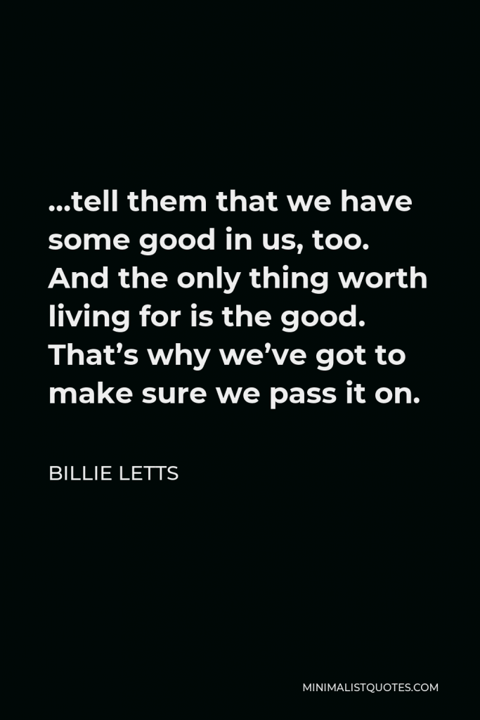 Billie Letts Quote - …tell them that we have some good in us, too. And the only thing worth living for is the good. That’s why we’ve got to make sure we pass it on.