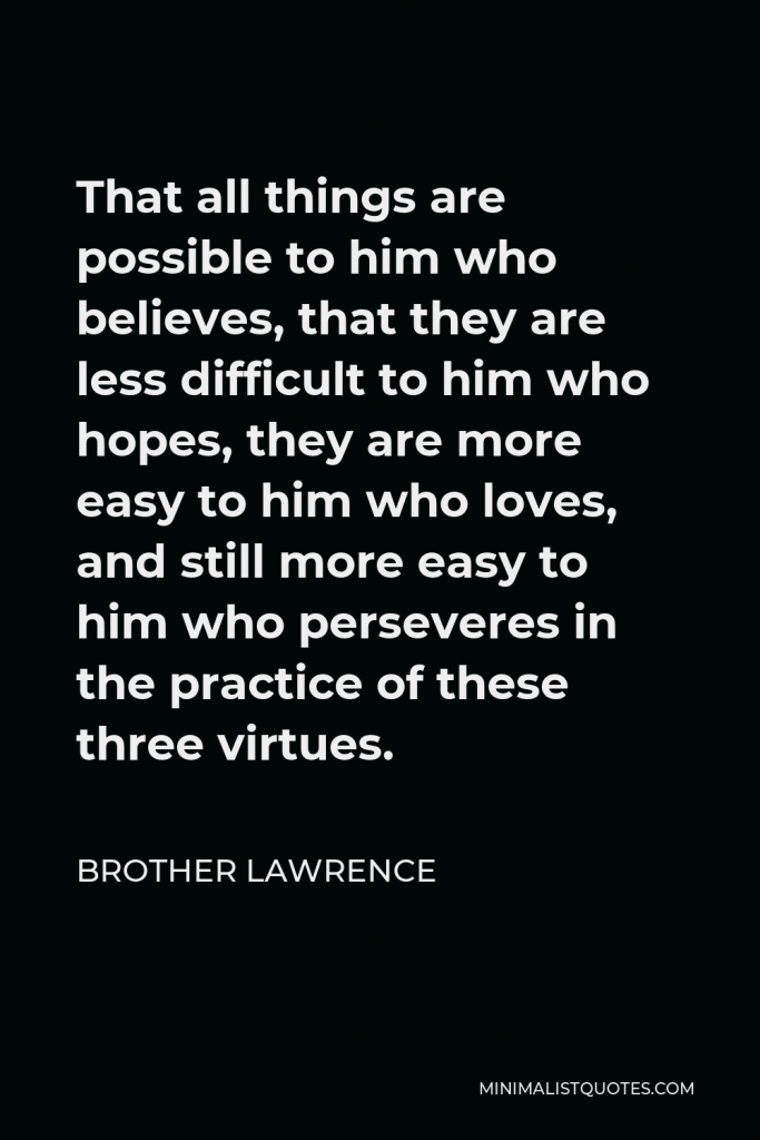 Brother Lawrence Quote - That all things are possible to him who believes, that they are less difficult to him who hopes, they are more easy to him who loves, and still more easy to him who perseveres in the practice of these three virtues.