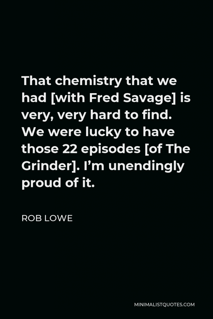 Rob Lowe Quote - That chemistry that we had [with Fred Savage] is very, very hard to find. We were lucky to have those 22 episodes [of The Grinder]. I’m unendingly proud of it.