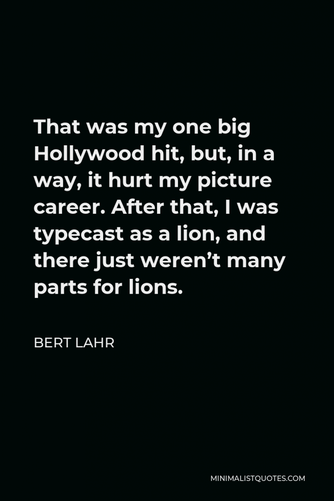 Bert Lahr Quote - That was my one big Hollywood hit, but, in a way, it hurt my picture career. After that, I was typecast as a lion, and there just weren’t many parts for lions.