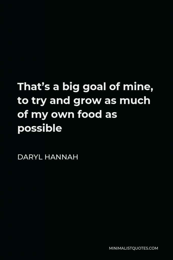 Daryl Hannah Quote - That’s a big goal of mine, to try and grow as much of my own food as possible
