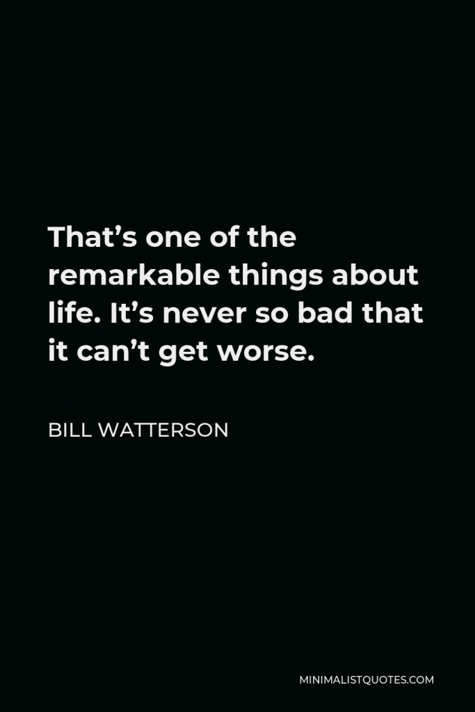 Bill Watterson Quote - That’s one of the remarkable things about life. It’s never so bad that it can’t get worse.