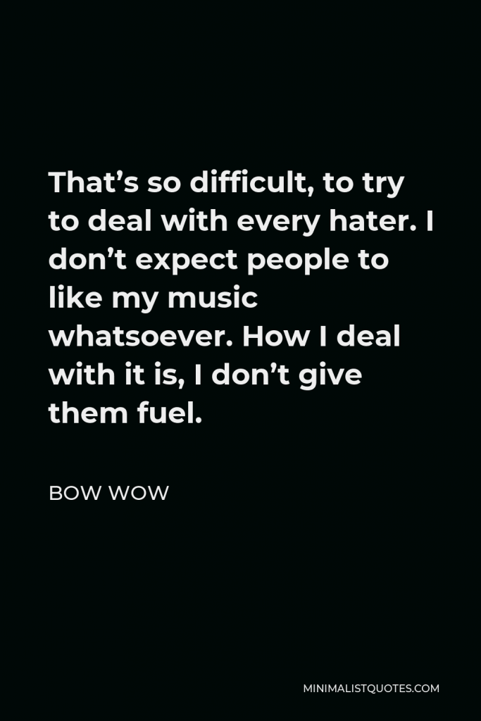 Bow Wow Quote - That’s so difficult, to try to deal with every hater. I don’t expect people to like my music whatsoever. How I deal with it is, I don’t give them fuel.