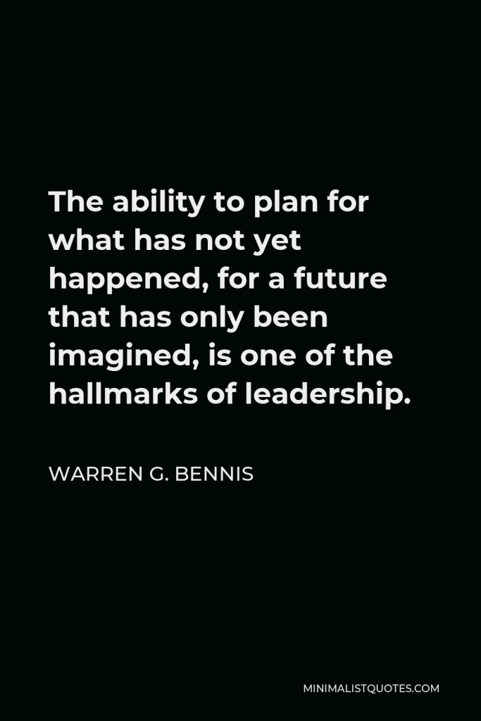 Warren G. Bennis Quote - The ability to plan for what has not yet happened, for a future that has only been imagined, is one of the hallmarks of leadership.