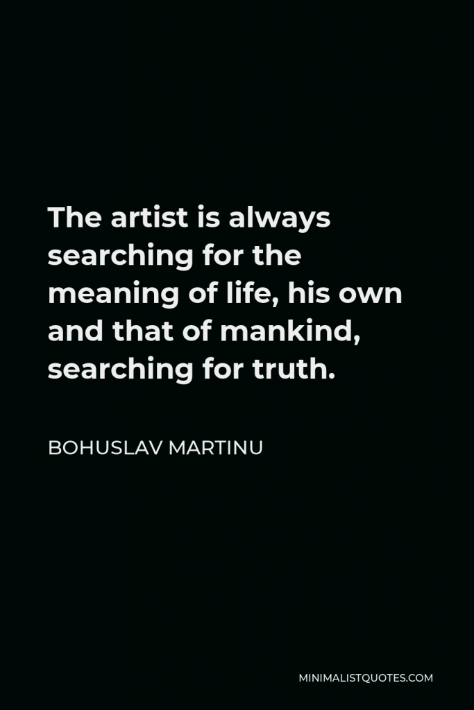 Bohuslav Martinu Quote - The artist is always searching for the meaning of life, his own and that of mankind, searching for truth.
