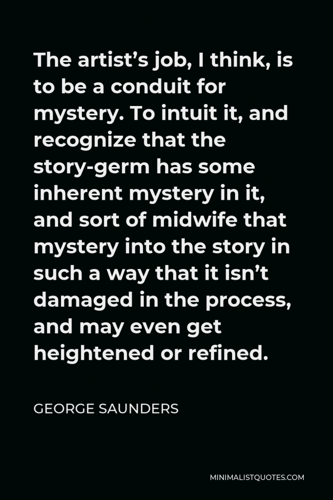 George Saunders Quote - The artist’s job, I think, is to be a conduit for mystery.