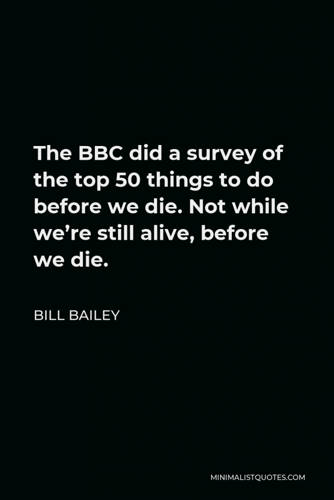 Bill Bailey Quote - The BBC did a survey of the top 50 things to do before we die. Not while we’re still alive, before we die.