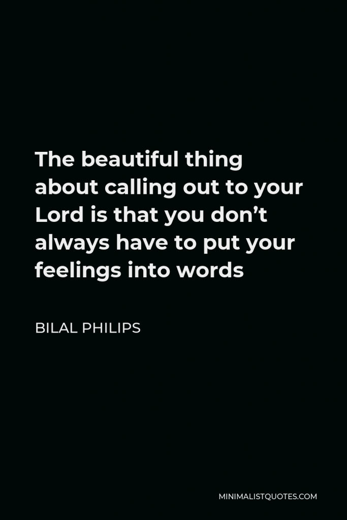Bilal Philips Quote - The beautiful thing about calling out to your Lord is that you don’t always have to put your feelings into words