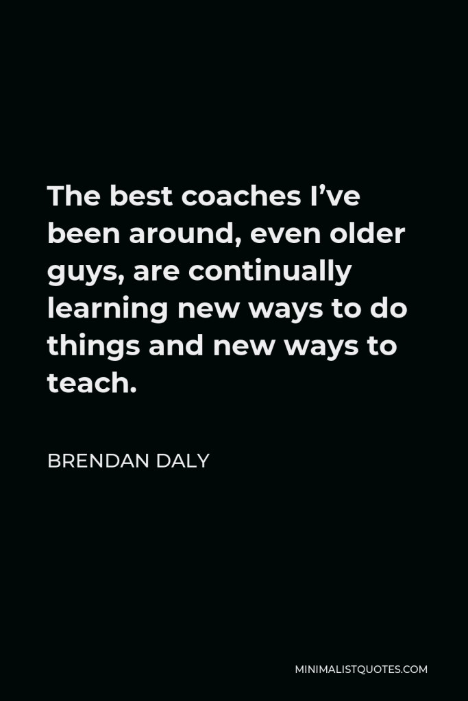 Brendan Daly Quote - The best coaches I’ve been around, even older guys, are continually learning new ways to do things and new ways to teach.