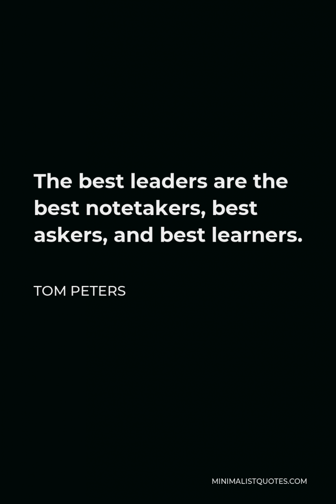 Tom Peters Quote - The best leaders are the best notetakers, best askers, and best learners.