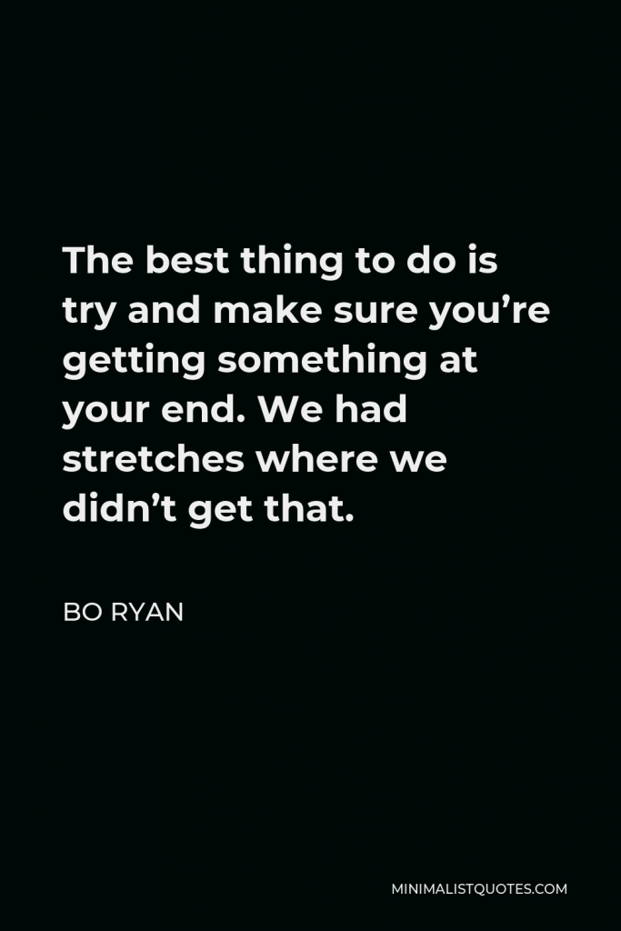Bo Ryan Quote - The best thing to do is try and make sure you’re getting something at your end. We had stretches where we didn’t get that.