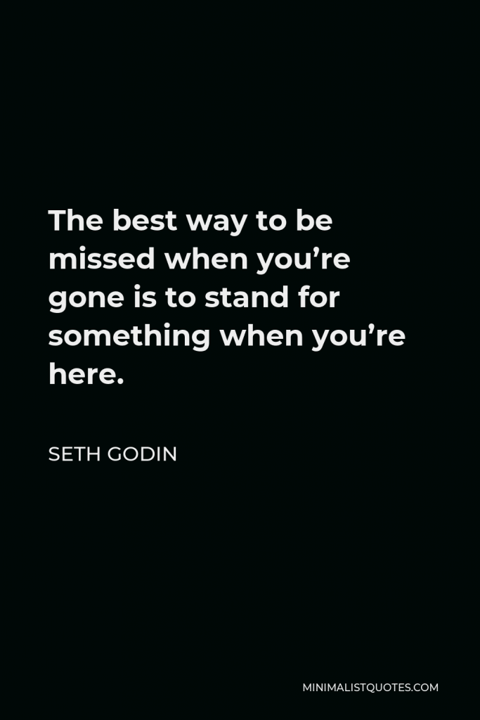 Seth Godin Quote - The best way to be missed when you’re gone is to stand for something when you’re here.