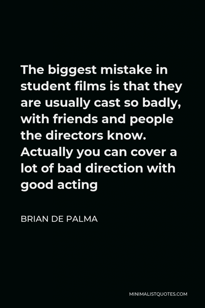 Brian De Palma Quote - The biggest mistake in student films is that they are usually cast so badly, with friends and people the directors know. Actually you can cover a lot of bad direction with good acting