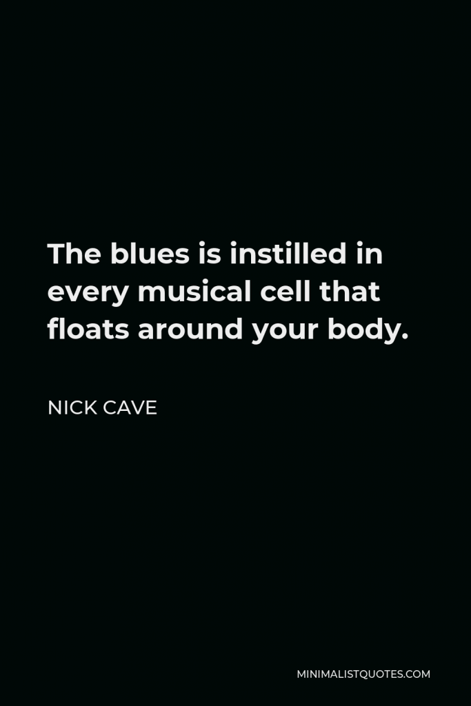 Nick Cave Quote - The blues is instilled in every musical cell that floats around your body.