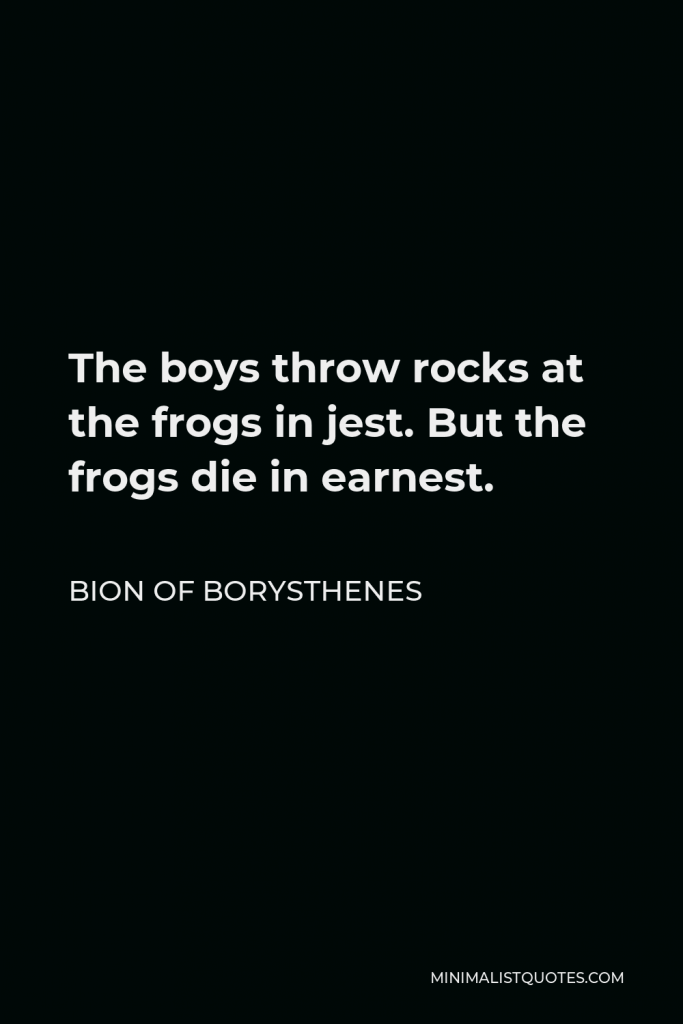 Bion of Borysthenes Quote - The boys throw rocks at the frogs in jest. But the frogs die in earnest.