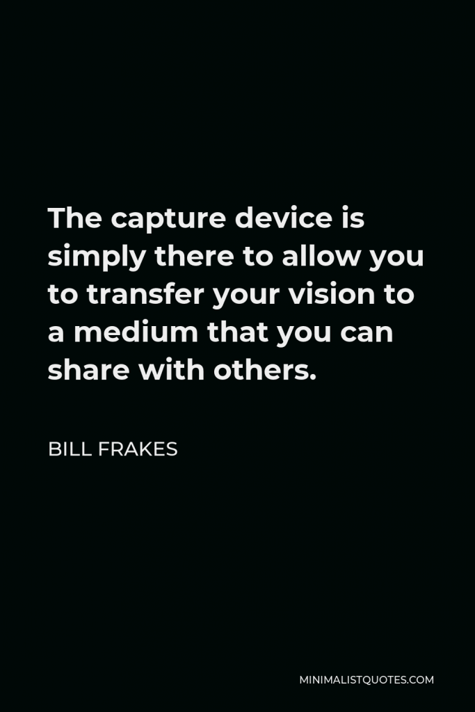 Bill Frakes Quote - The capture device is simply there to allow you to transfer your vision to a medium that you can share with others.