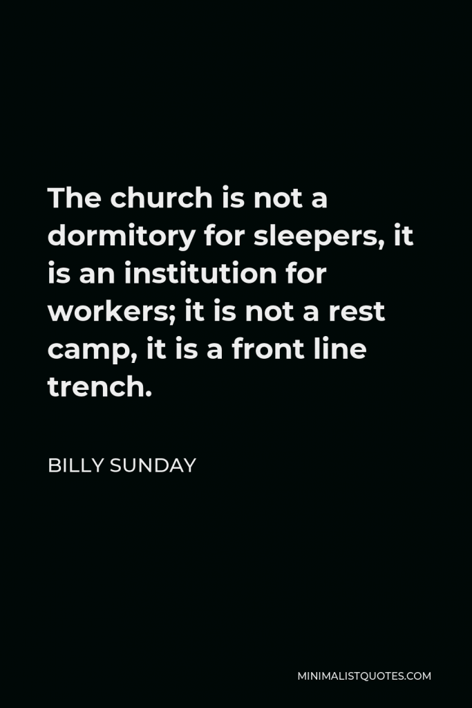 Billy Sunday Quote - The church is not a dormitory for sleepers, it is an institution for workers; it is not a rest camp, it is a front line trench.