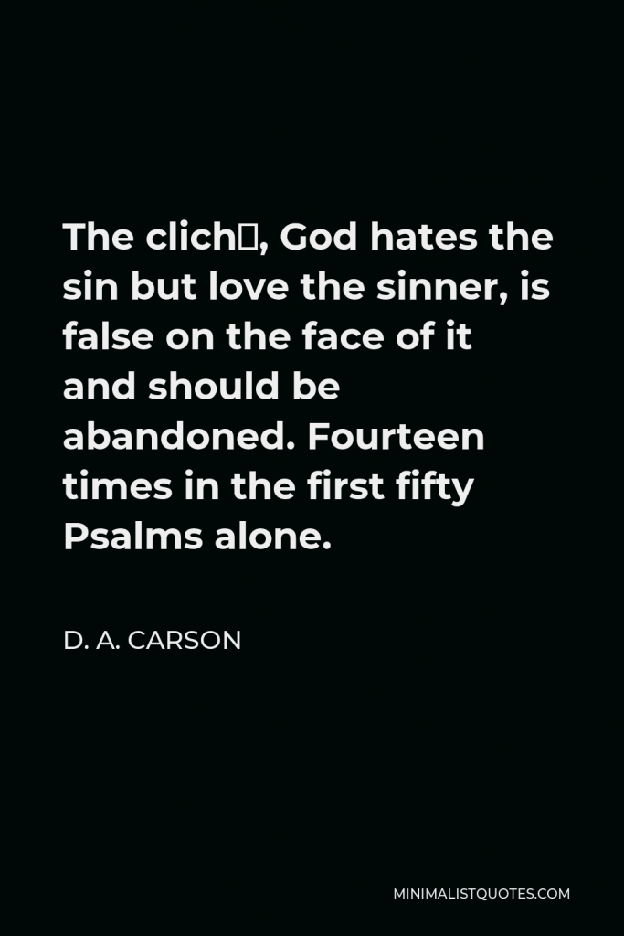 D. A. Carson Quote - The cliché, God hates the sin but love the sinner, is false on the face of it and should be abandoned. Fourteen times in the first fifty Psalms alone.