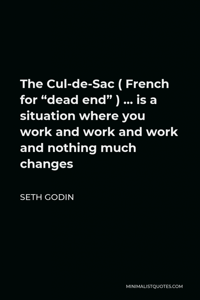 Seth Godin Quote - The Cul-de-Sac ( French for “dead end” ) … is a situation where you work and work and work and nothing much changes