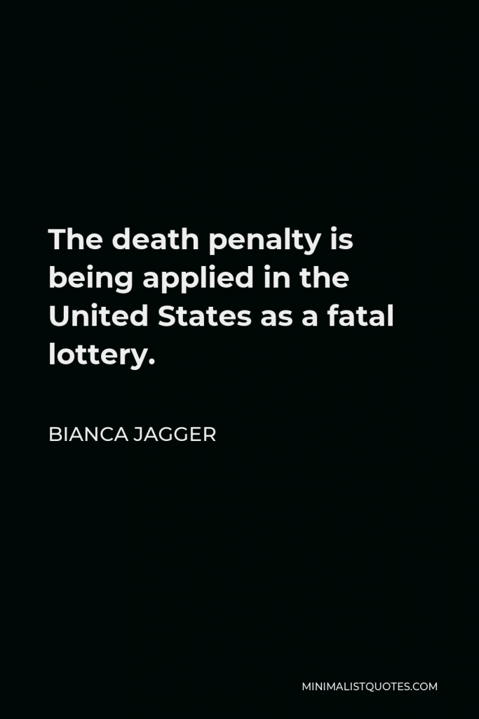 Bianca Jagger Quote - The death penalty is being applied in the United States as a fatal lottery.