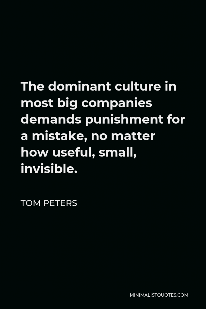 Tom Peters Quote - The dominant culture in most big companies demands punishment for a mistake, no matter how useful, small, invisible.