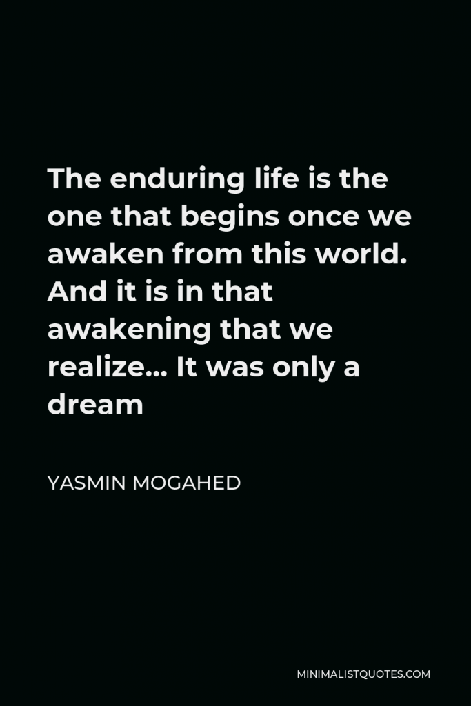 Yasmin Mogahed Quote - The enduring life is the one that begins once we awaken from this world. And it is in that awakening that we realize… It was only a dream