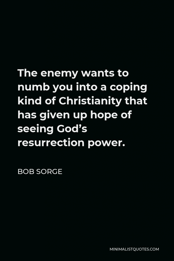 Bob Sorge Quote - The enemy wants to numb you into a coping kind of Christianity that has given up hope of seeing God’s resurrection power.