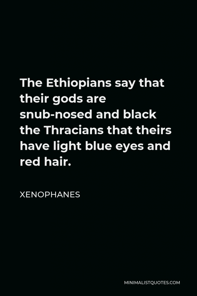 Xenophanes Quote - The Ethiopians say that their gods are snub-nosed and black the Thracians that theirs have light blue eyes and red hair.