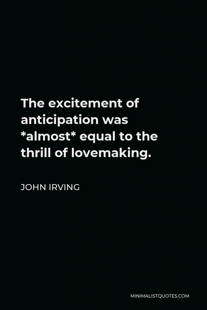 John Irving Quote - The excitement of anticipation was *almost* equal to the thrill of lovemaking.