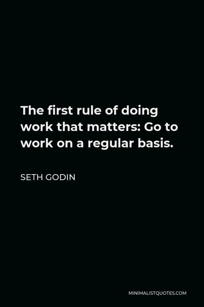 Seth Godin Quote - The first rule of doing work that matters: Go to work on a regular basis.