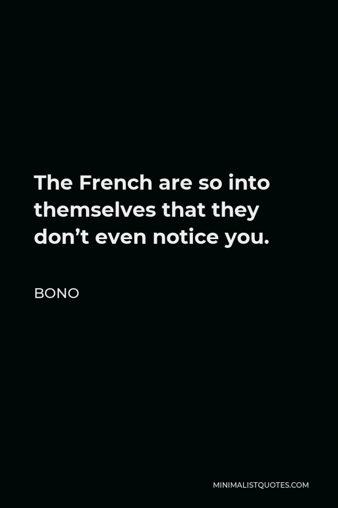 Bono Quote - The French are so into themselves that they don’t even notice you.