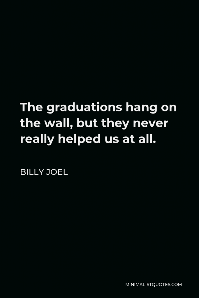 Billy Joel Quote - The graduations hang on the wall, but they never really helped us at all.