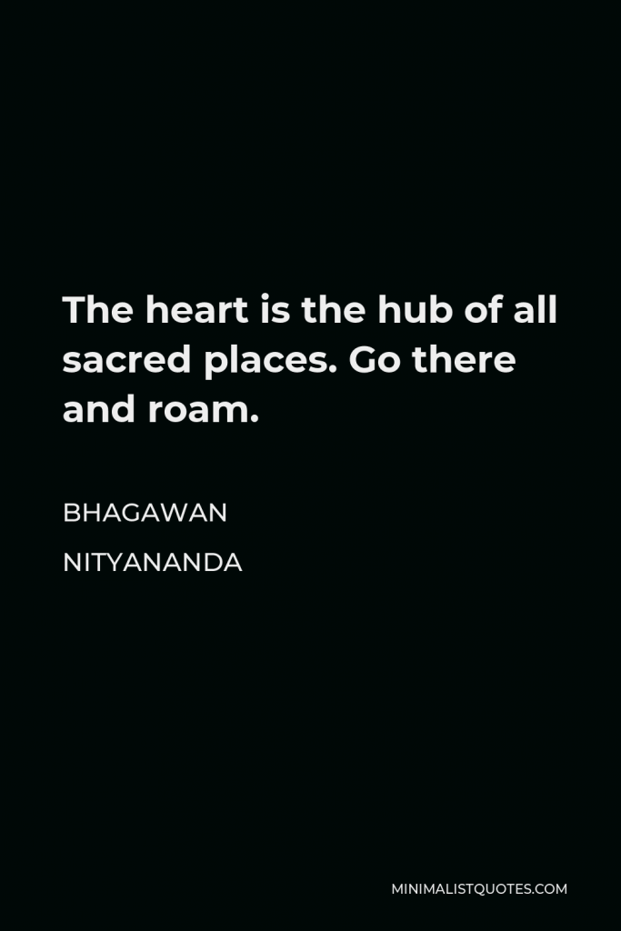 Bhagawan Nityananda Quote - The heart is the hub of all sacred places. Go there and roam.