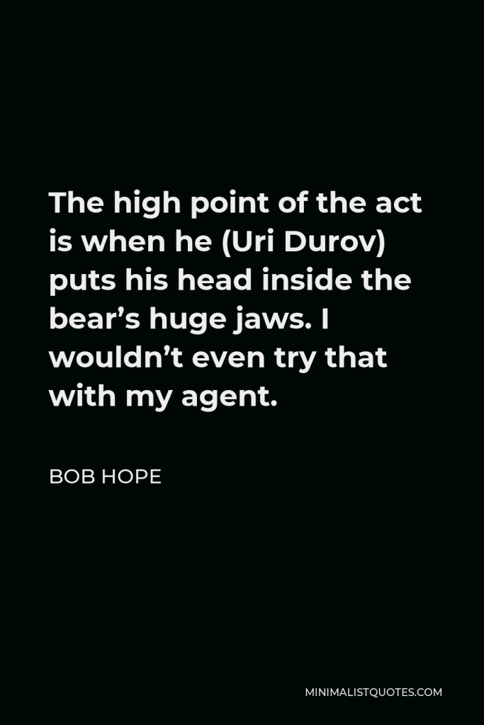 Bob Hope Quote - The high point of the act is when he (Uri Durov) puts his head inside the bear’s huge jaws. I wouldn’t even try that with my agent.