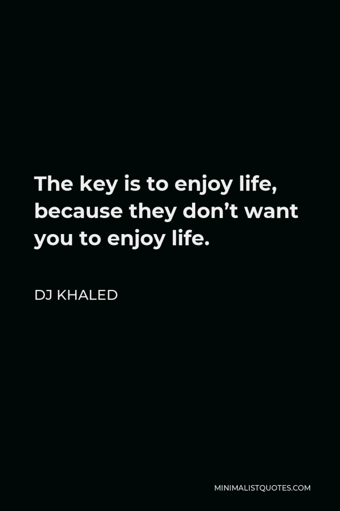 DJ Khaled Quote - The key is to enjoy life, because they don’t want you to enjoy life.