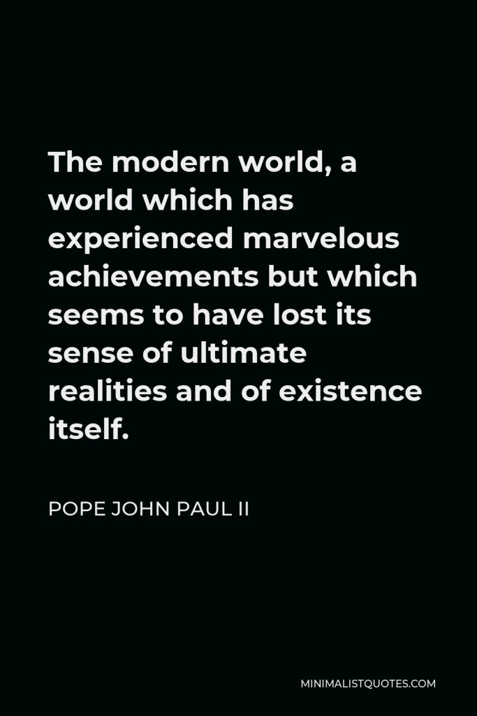 Pope John Paul II Quote - The modern world, a world which has experienced marvelous achievements but which seems to have lost its sense of ultimate realities and of existence itself.