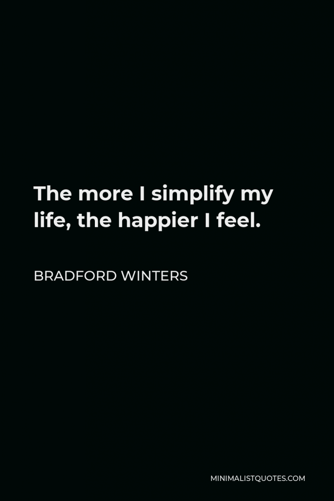 Bradford Winters Quote - The more I simplify my life, the happier I feel.