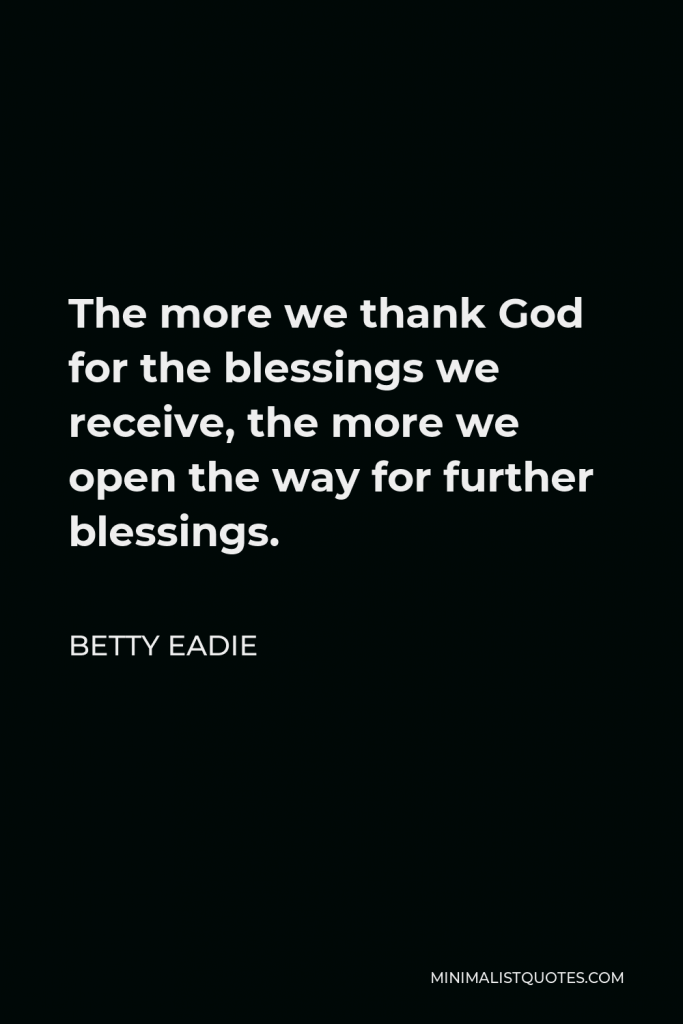 Betty Eadie Quote - The more we thank God for the blessings we receive, the more we open the way for further blessings.