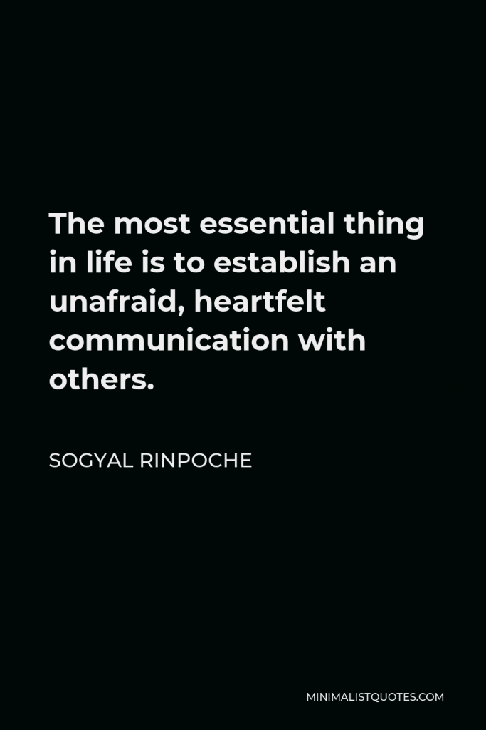 Sogyal Rinpoche Quote - The most essential thing in life is to establish an unafraid, heartfelt communication with others.