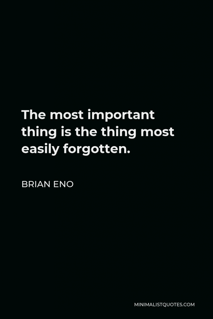 Brian Eno Quote - The most important thing is the thing most easily forgotten.