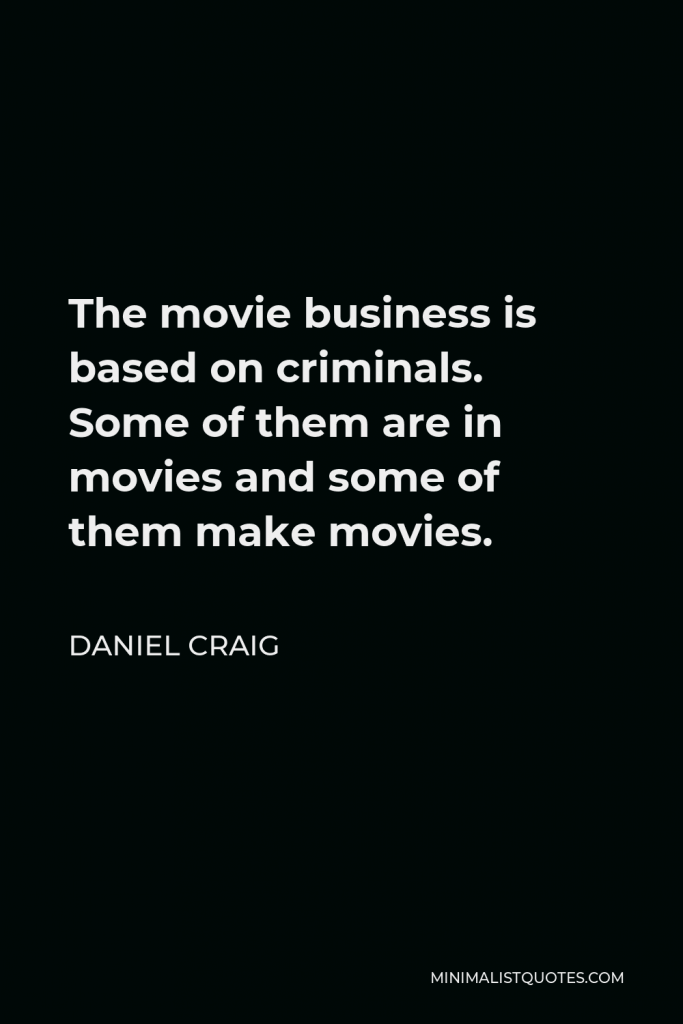 Daniel Craig Quote - The movie business is based on criminals. Some of them are in movies and some of them make movies.