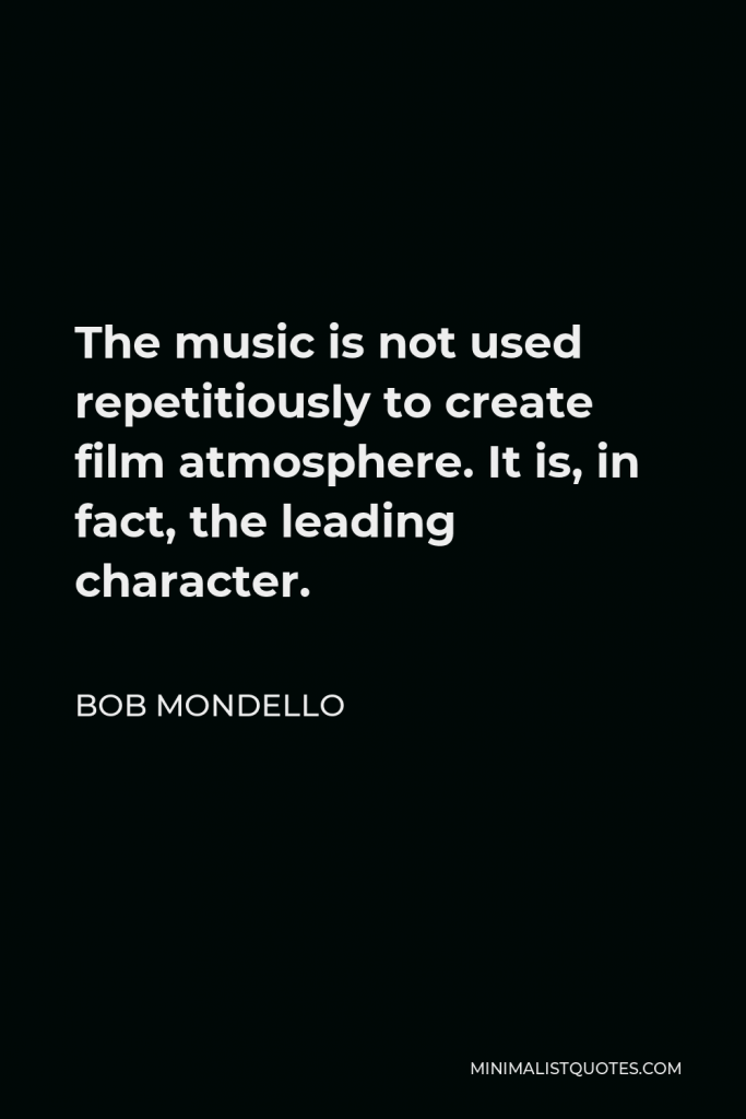 Bob Mondello Quote - The music is not used repetitiously to create film atmosphere. It is, in fact, the leading character.