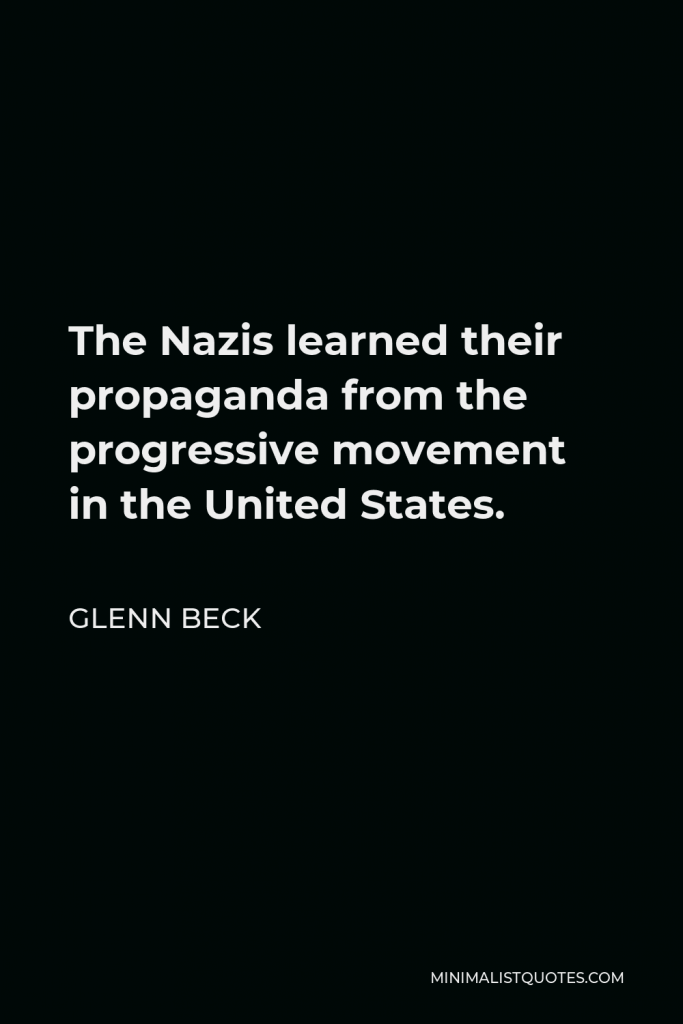Glenn Beck Quote - The Nazis learned their propaganda from the progressive movement in the United States.