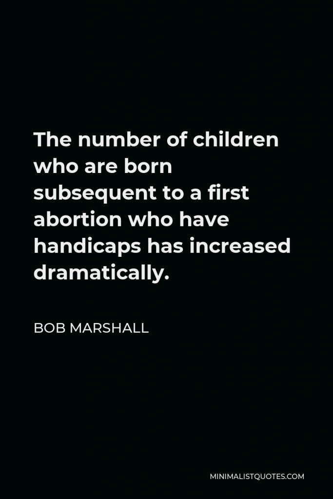 Bob Marshall Quote - The number of children who are born subsequent to a first abortion who have handicaps has increased dramatically.