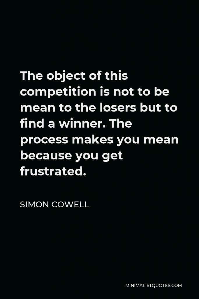 Simon Cowell Quote - The object of this competition is not to be mean to the losers but to find a winner. The process makes you mean because you get frustrated.